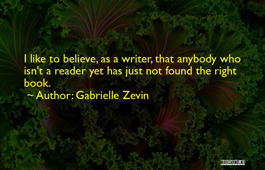 Gabrielle Zevin Quotes: I Like To Believe, As A Writer, That Anybody Who Isn't A Reader Yet Has Just Not Found The Right