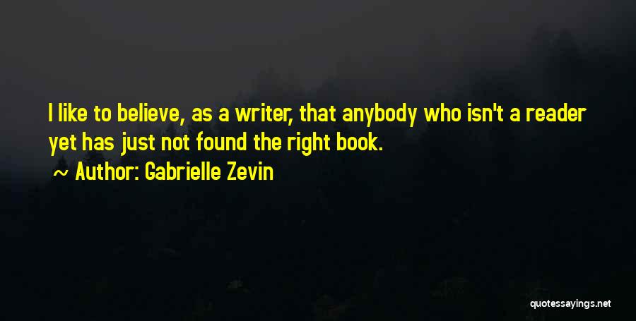 Gabrielle Zevin Quotes: I Like To Believe, As A Writer, That Anybody Who Isn't A Reader Yet Has Just Not Found The Right