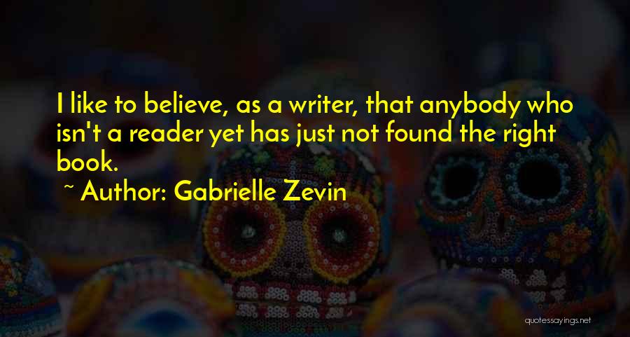 Gabrielle Zevin Quotes: I Like To Believe, As A Writer, That Anybody Who Isn't A Reader Yet Has Just Not Found The Right