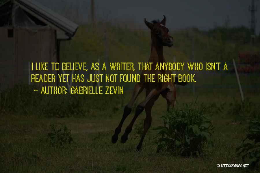 Gabrielle Zevin Quotes: I Like To Believe, As A Writer, That Anybody Who Isn't A Reader Yet Has Just Not Found The Right