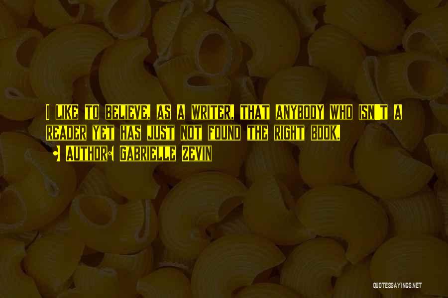 Gabrielle Zevin Quotes: I Like To Believe, As A Writer, That Anybody Who Isn't A Reader Yet Has Just Not Found The Right