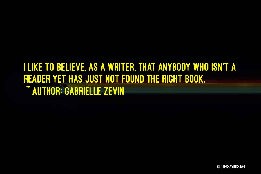 Gabrielle Zevin Quotes: I Like To Believe, As A Writer, That Anybody Who Isn't A Reader Yet Has Just Not Found The Right
