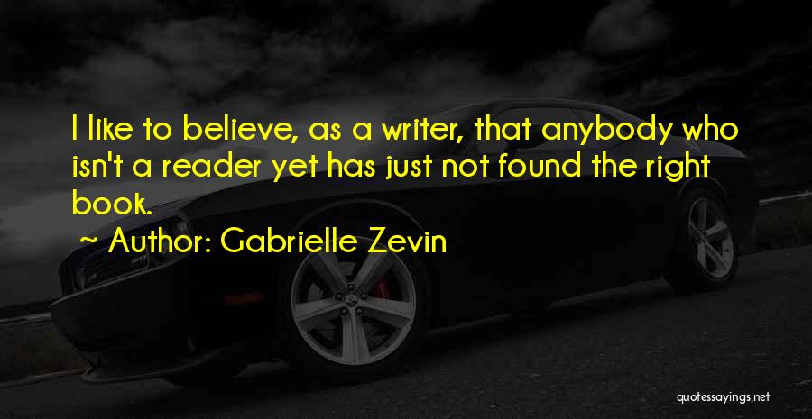 Gabrielle Zevin Quotes: I Like To Believe, As A Writer, That Anybody Who Isn't A Reader Yet Has Just Not Found The Right