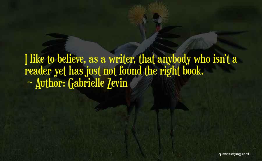 Gabrielle Zevin Quotes: I Like To Believe, As A Writer, That Anybody Who Isn't A Reader Yet Has Just Not Found The Right