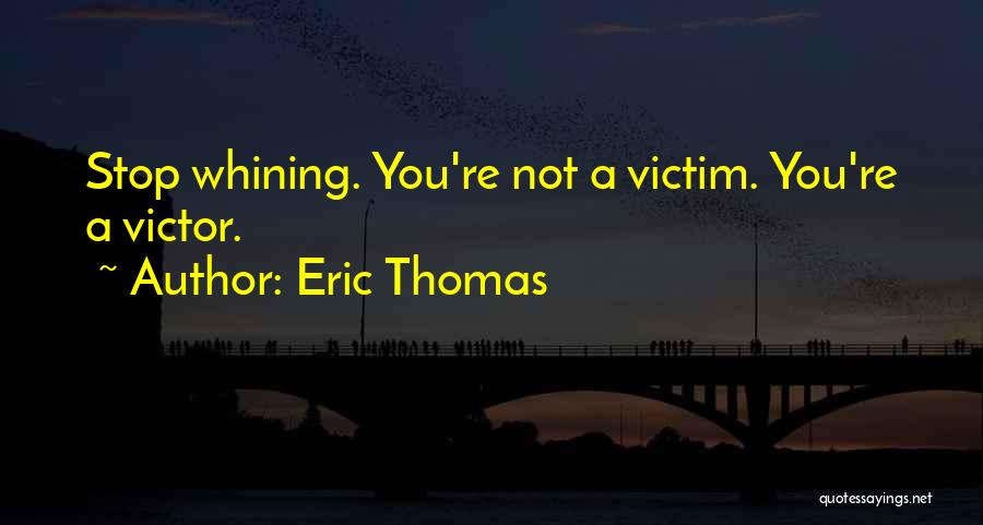 Eric Thomas Quotes: Stop Whining. You're Not A Victim. You're A Victor.
