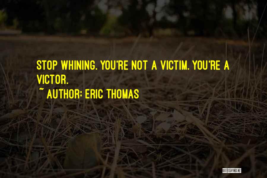 Eric Thomas Quotes: Stop Whining. You're Not A Victim. You're A Victor.