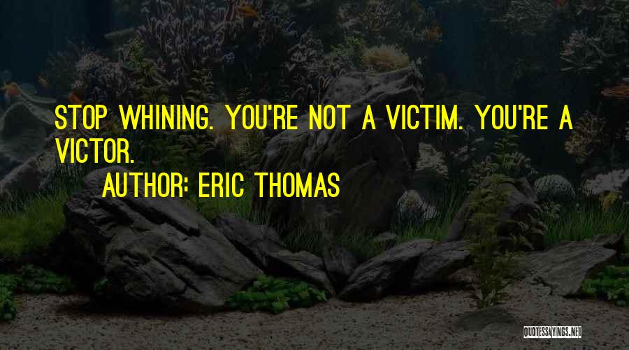 Eric Thomas Quotes: Stop Whining. You're Not A Victim. You're A Victor.