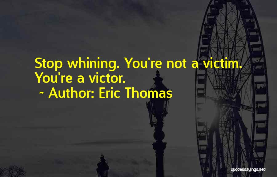 Eric Thomas Quotes: Stop Whining. You're Not A Victim. You're A Victor.