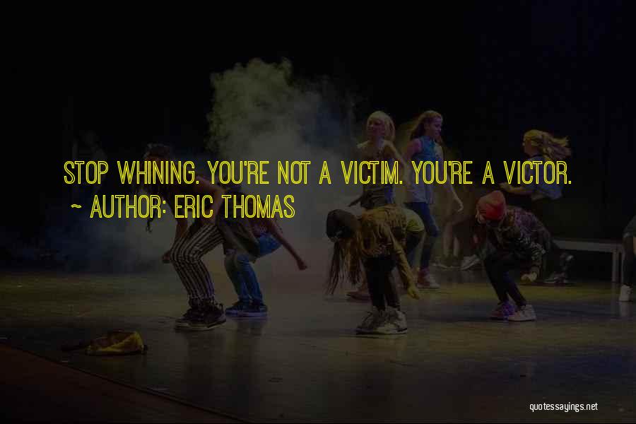 Eric Thomas Quotes: Stop Whining. You're Not A Victim. You're A Victor.