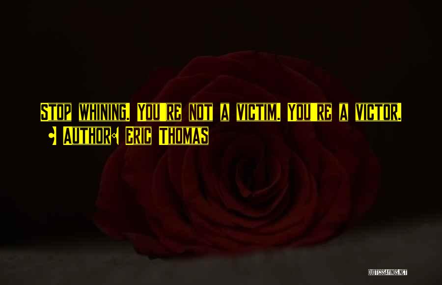 Eric Thomas Quotes: Stop Whining. You're Not A Victim. You're A Victor.