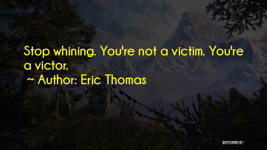 Eric Thomas Quotes: Stop Whining. You're Not A Victim. You're A Victor.