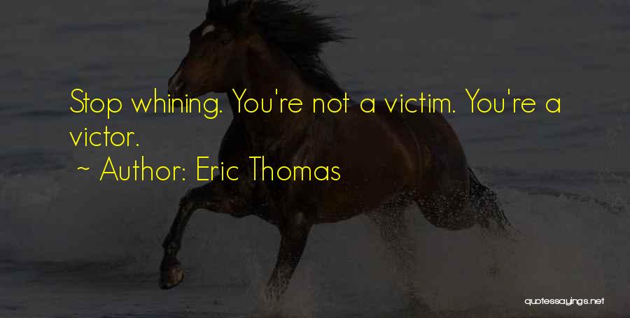 Eric Thomas Quotes: Stop Whining. You're Not A Victim. You're A Victor.
