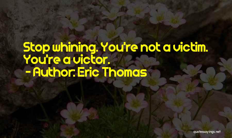 Eric Thomas Quotes: Stop Whining. You're Not A Victim. You're A Victor.