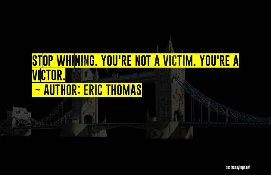 Eric Thomas Quotes: Stop Whining. You're Not A Victim. You're A Victor.
