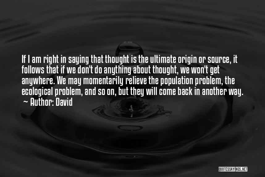 David Quotes: If I Am Right In Saying That Thought Is The Ultimate Origin Or Source, It Follows That If We Don't