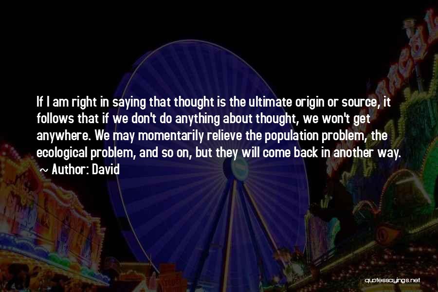 David Quotes: If I Am Right In Saying That Thought Is The Ultimate Origin Or Source, It Follows That If We Don't