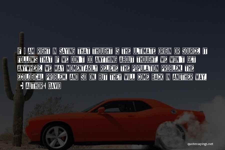 David Quotes: If I Am Right In Saying That Thought Is The Ultimate Origin Or Source, It Follows That If We Don't