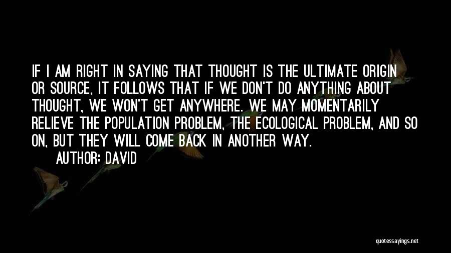 David Quotes: If I Am Right In Saying That Thought Is The Ultimate Origin Or Source, It Follows That If We Don't