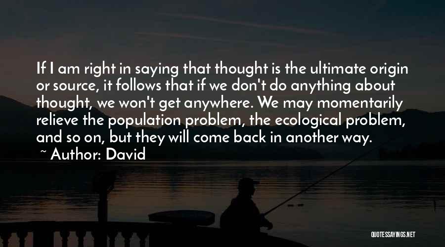 David Quotes: If I Am Right In Saying That Thought Is The Ultimate Origin Or Source, It Follows That If We Don't