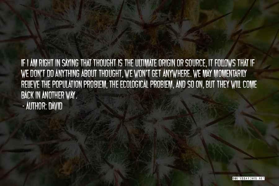 David Quotes: If I Am Right In Saying That Thought Is The Ultimate Origin Or Source, It Follows That If We Don't