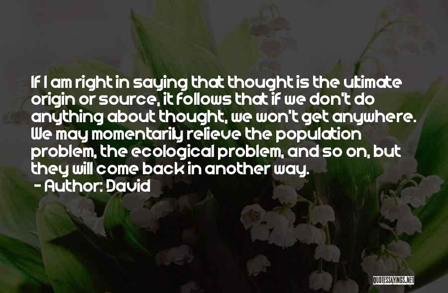 David Quotes: If I Am Right In Saying That Thought Is The Ultimate Origin Or Source, It Follows That If We Don't