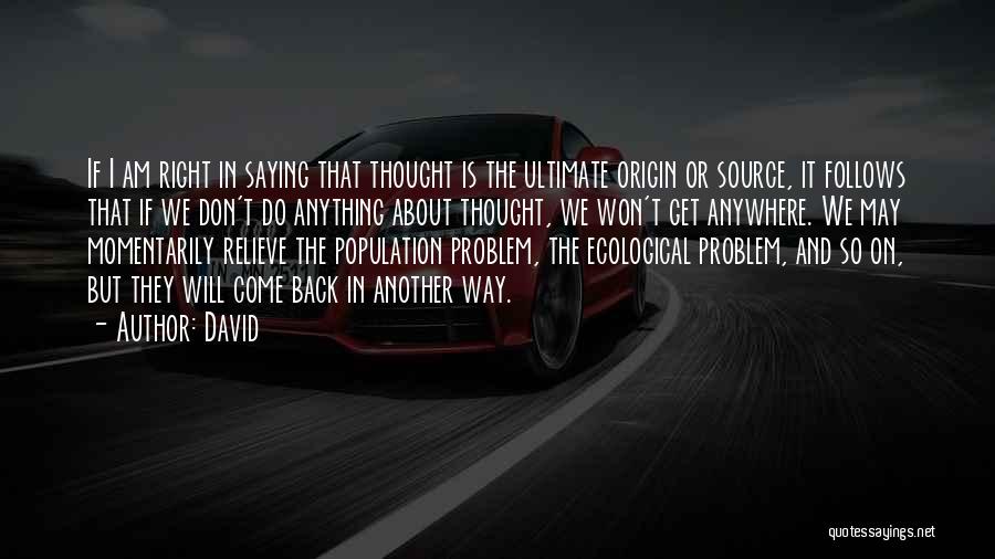 David Quotes: If I Am Right In Saying That Thought Is The Ultimate Origin Or Source, It Follows That If We Don't