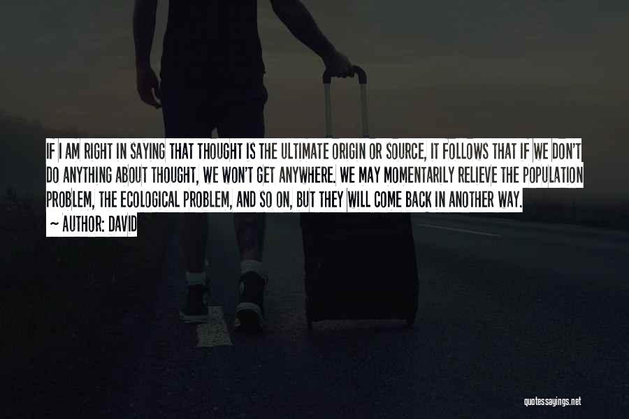 David Quotes: If I Am Right In Saying That Thought Is The Ultimate Origin Or Source, It Follows That If We Don't