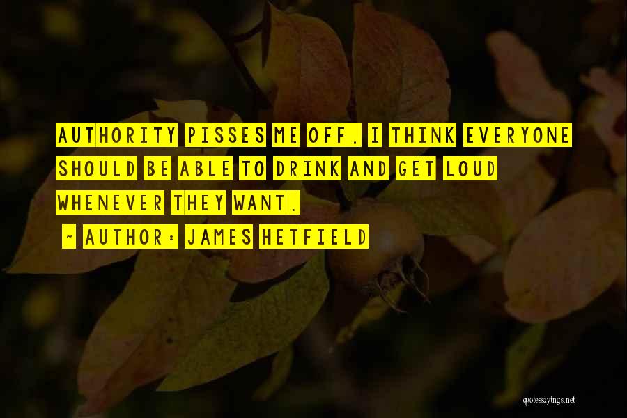 James Hetfield Quotes: Authority Pisses Me Off. I Think Everyone Should Be Able To Drink And Get Loud Whenever They Want.
