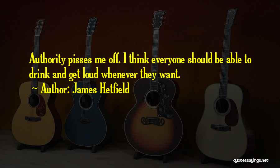 James Hetfield Quotes: Authority Pisses Me Off. I Think Everyone Should Be Able To Drink And Get Loud Whenever They Want.