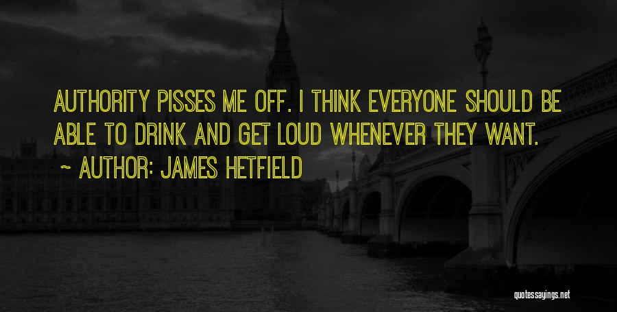 James Hetfield Quotes: Authority Pisses Me Off. I Think Everyone Should Be Able To Drink And Get Loud Whenever They Want.