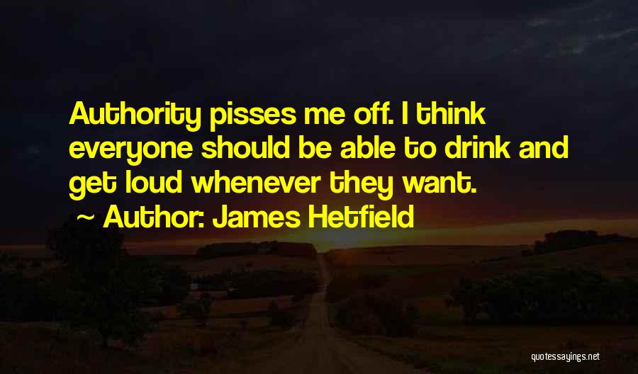 James Hetfield Quotes: Authority Pisses Me Off. I Think Everyone Should Be Able To Drink And Get Loud Whenever They Want.