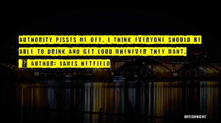 James Hetfield Quotes: Authority Pisses Me Off. I Think Everyone Should Be Able To Drink And Get Loud Whenever They Want.