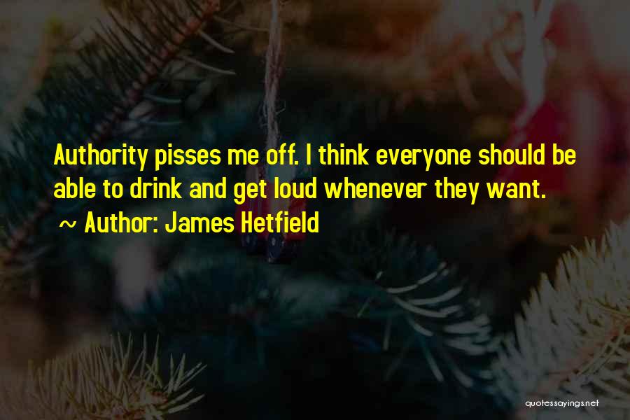 James Hetfield Quotes: Authority Pisses Me Off. I Think Everyone Should Be Able To Drink And Get Loud Whenever They Want.