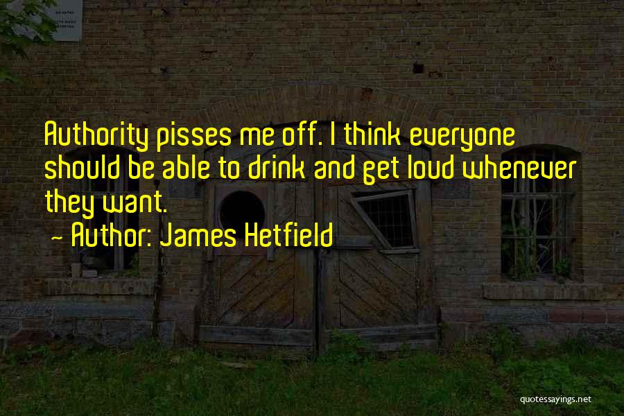 James Hetfield Quotes: Authority Pisses Me Off. I Think Everyone Should Be Able To Drink And Get Loud Whenever They Want.