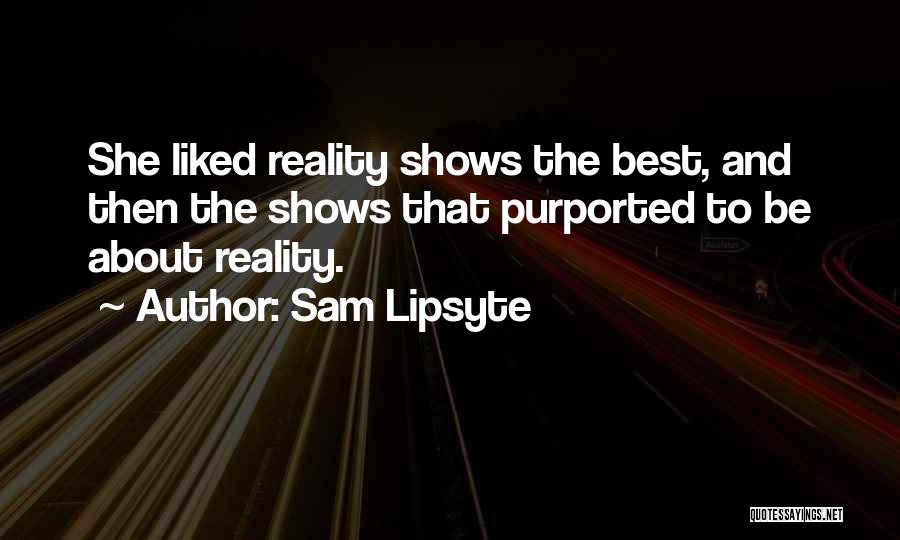 Sam Lipsyte Quotes: She Liked Reality Shows The Best, And Then The Shows That Purported To Be About Reality.