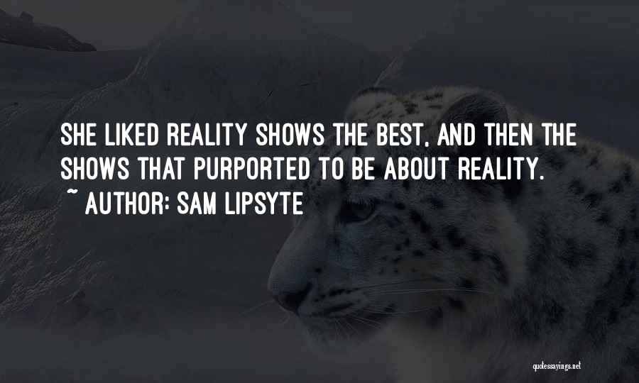 Sam Lipsyte Quotes: She Liked Reality Shows The Best, And Then The Shows That Purported To Be About Reality.