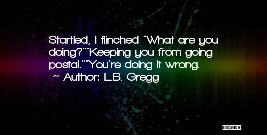 L.B. Gregg Quotes: Startled, I Flinched What Are You Doing?keeping You From Going Postal.you're Doing It Wrong.