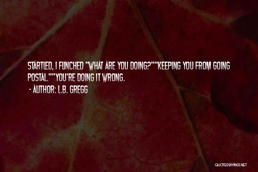 L.B. Gregg Quotes: Startled, I Flinched What Are You Doing?keeping You From Going Postal.you're Doing It Wrong.