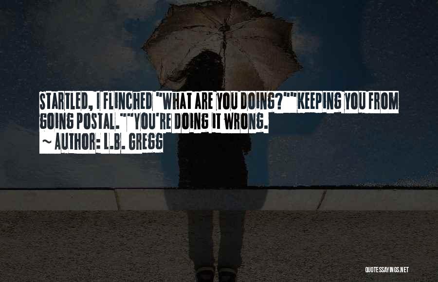 L.B. Gregg Quotes: Startled, I Flinched What Are You Doing?keeping You From Going Postal.you're Doing It Wrong.