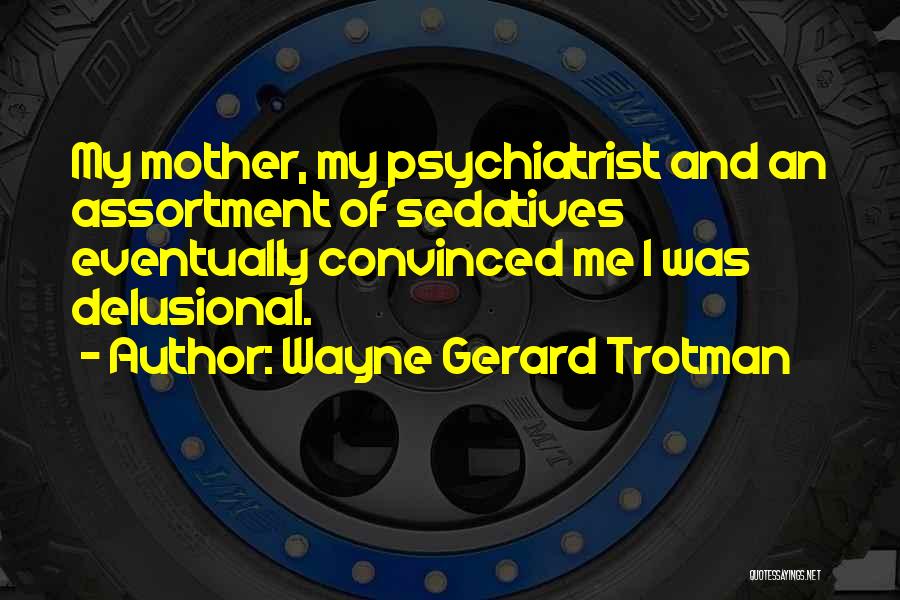 Wayne Gerard Trotman Quotes: My Mother, My Psychiatrist And An Assortment Of Sedatives Eventually Convinced Me I Was Delusional.