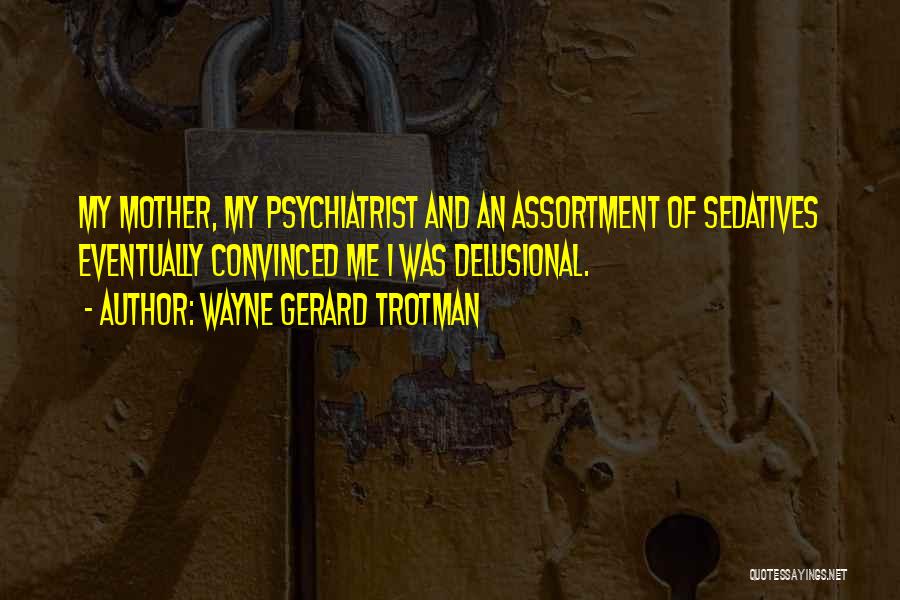 Wayne Gerard Trotman Quotes: My Mother, My Psychiatrist And An Assortment Of Sedatives Eventually Convinced Me I Was Delusional.