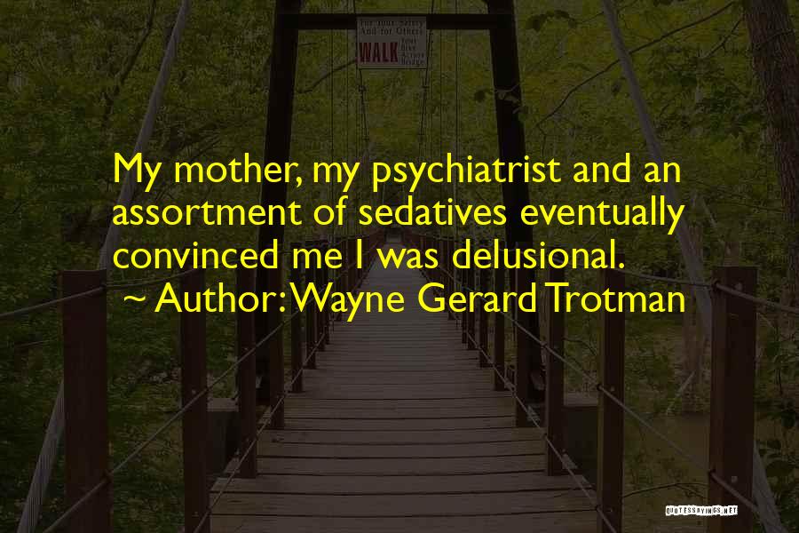 Wayne Gerard Trotman Quotes: My Mother, My Psychiatrist And An Assortment Of Sedatives Eventually Convinced Me I Was Delusional.