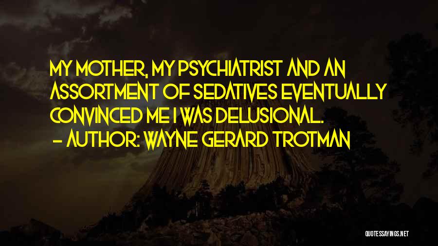 Wayne Gerard Trotman Quotes: My Mother, My Psychiatrist And An Assortment Of Sedatives Eventually Convinced Me I Was Delusional.
