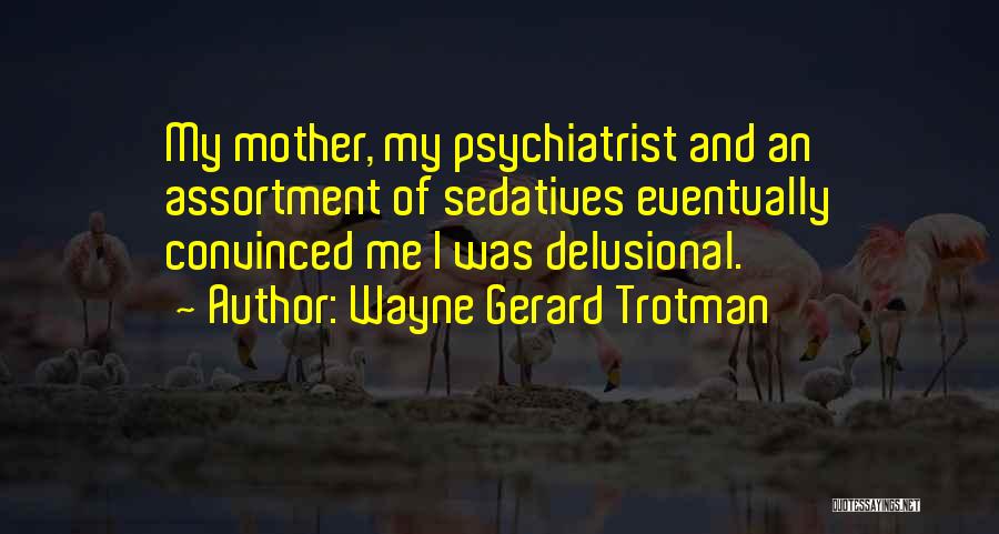 Wayne Gerard Trotman Quotes: My Mother, My Psychiatrist And An Assortment Of Sedatives Eventually Convinced Me I Was Delusional.