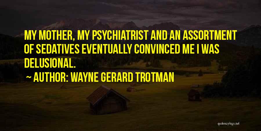 Wayne Gerard Trotman Quotes: My Mother, My Psychiatrist And An Assortment Of Sedatives Eventually Convinced Me I Was Delusional.