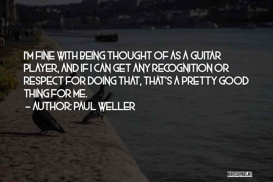 Paul Weller Quotes: I'm Fine With Being Thought Of As A Guitar Player, And If I Can Get Any Recognition Or Respect For