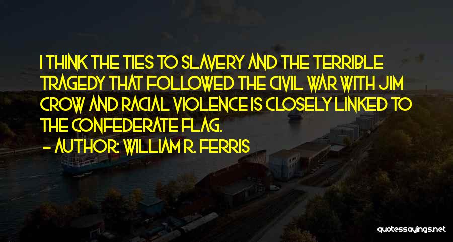 William R. Ferris Quotes: I Think The Ties To Slavery And The Terrible Tragedy That Followed The Civil War With Jim Crow And Racial