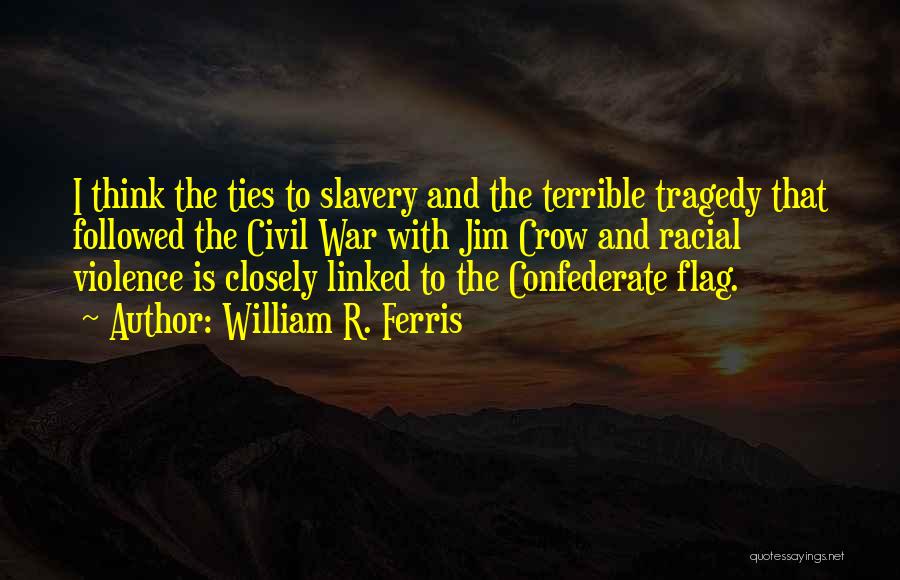 William R. Ferris Quotes: I Think The Ties To Slavery And The Terrible Tragedy That Followed The Civil War With Jim Crow And Racial