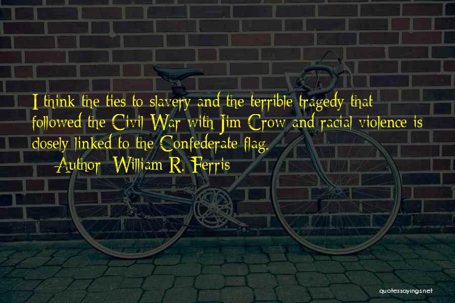 William R. Ferris Quotes: I Think The Ties To Slavery And The Terrible Tragedy That Followed The Civil War With Jim Crow And Racial