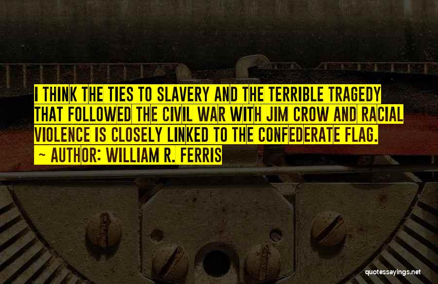 William R. Ferris Quotes: I Think The Ties To Slavery And The Terrible Tragedy That Followed The Civil War With Jim Crow And Racial